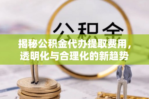 加查揭秘公积金代办提取费用，透明化与合理化的新趋势