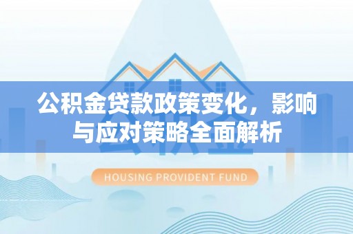加查公积金贷款政策变化，影响与应对策略全面解析
