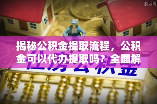 加查揭秘公积金提取流程，公积金可以代办提取吗？全面解析与操作指南