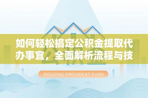 加查如何轻松搞定公积金提取代办事宜，全面解析流程与技巧