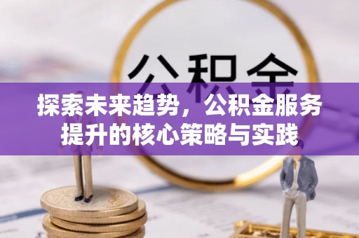 加查探索未来趋势，公积金服务提升的核心策略与实践