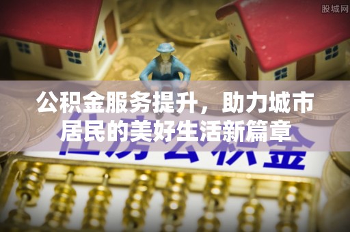 加查公积金服务提升，助力城市居民的美好生活新篇章