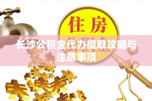 加查长沙公积金代办提取攻略与注意事项