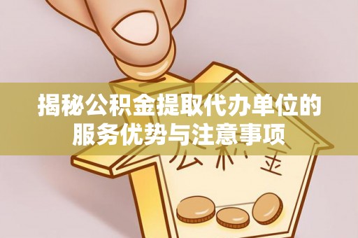加查揭秘公积金提取代办单位的服务优势与注意事项