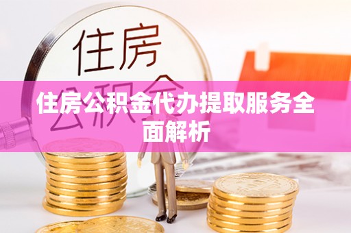 加查住房公积金代办提取服务全面解析