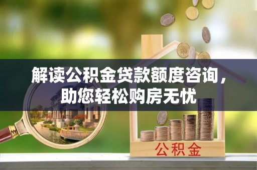 加查解读公积金贷款额度咨询，助您轻松购房无忧
