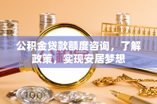 加查公积金贷款额度咨询，了解政策，实现安居梦想