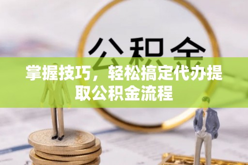 加查掌握技巧，轻松搞定代办提取公积金流程