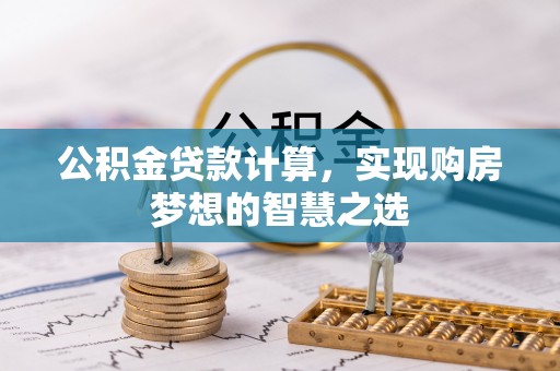 加查公积金贷款计算，实现购房梦想的智慧之选