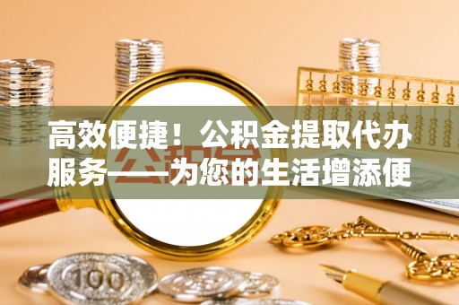 加查高效便捷！公积金提取代办服务——为您的生活增添便利