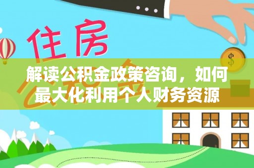 加查解读公积金政策咨询，如何最大化利用个人财务资源