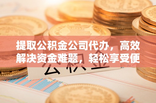 加查提取公积金公司代办，高效解决资金难题，轻松享受便捷服务