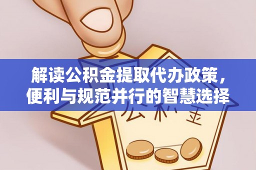 加查解读公积金提取代办政策，便利与规范并行的智慧选择