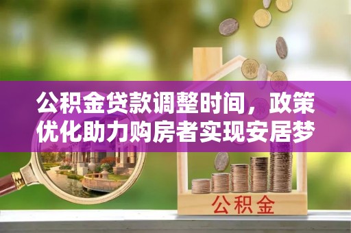 加查公积金贷款调整时间，政策优化助力购房者实现安居梦