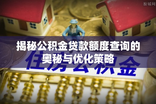 加查揭秘公积金贷款额度查询的奥秘与优化策略