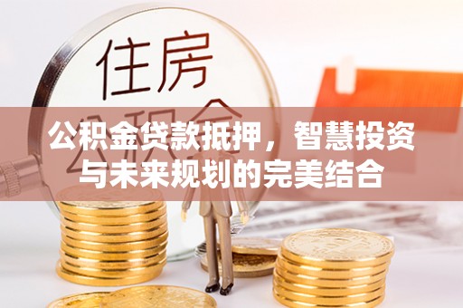 加查公积金贷款抵押，智慧投资与未来规划的完美结合