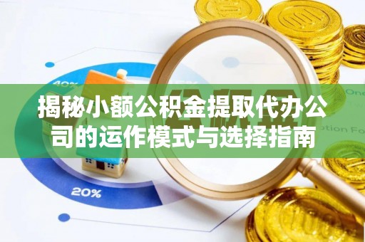加查揭秘小额公积金提取代办公司的运作模式与选择指南