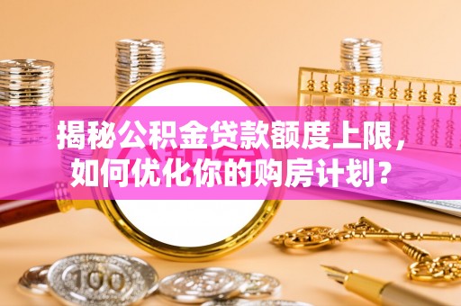 加查揭秘公积金贷款额度上限，如何优化你的购房计划？