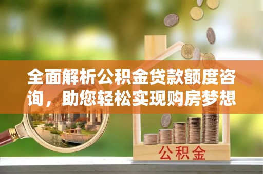加查全面解析公积金贷款额度咨询，助您轻松实现购房梦想