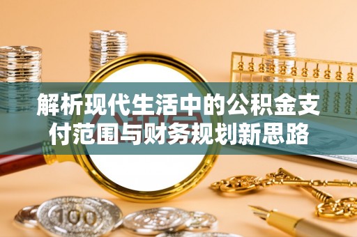 加查解析现代生活中的公积金支付范围与财务规划新思路
