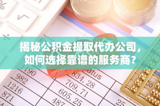 加查揭秘公积金提取代办公司，如何选择靠谱的服务商？