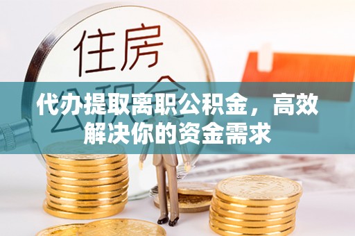 加查代办提取离职公积金，高效解决你的资金需求