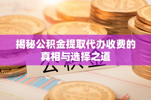 加查揭秘公积金提取代办收费的真相与选择之道