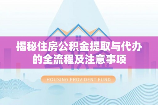 加查揭秘住房公积金提取与代办的全流程及注意事项