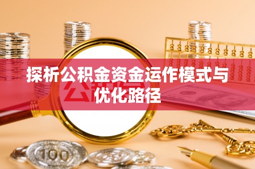 加查探析公积金资金运作模式与优化路径