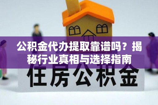加查公积金代办提取靠谱吗？揭秘行业真相与选择指南