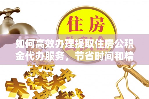 加查如何高效办理提取住房公积金代办服务，节省时间和精力