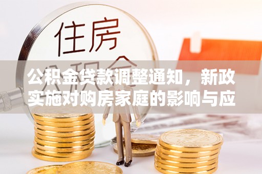 加查公积金贷款调整通知，新政实施对购房家庭的影响与应对策略