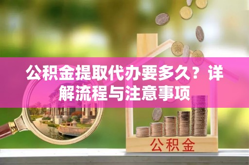 加查公积金提取代办要多久？详解流程与注意事项