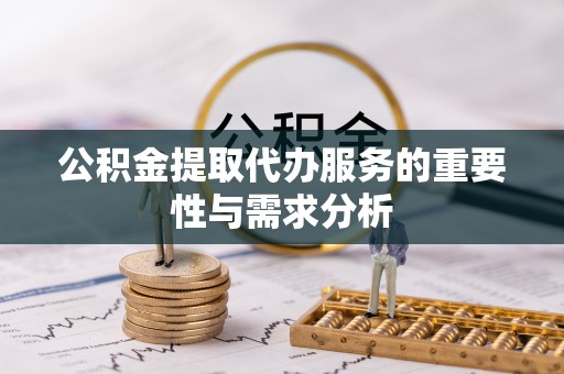 加查公积金提取代办服务的重要性与需求分析