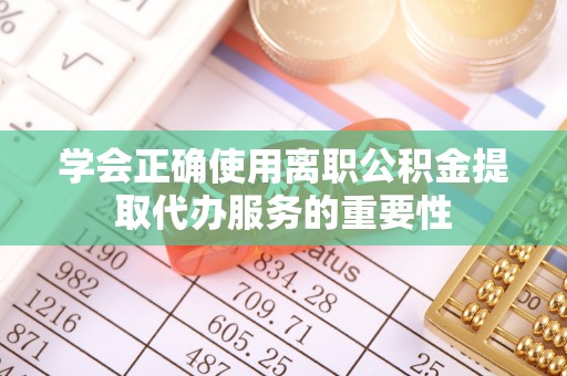 加查学会正确使用离职公积金提取代办服务的重要性