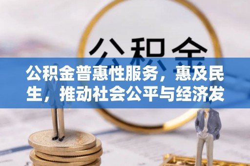 加查公积金普惠性服务，惠及民生，推动社会公平与经济发展的基石