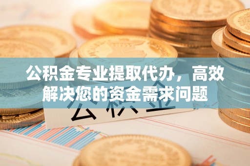 加查公积金专业提取代办，高效解决您的资金需求问题