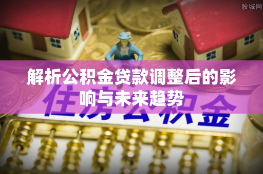 加查解析公积金贷款调整后的影响与未来趋势