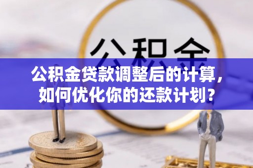 加查公积金贷款调整后的计算，如何优化你的还款计划？