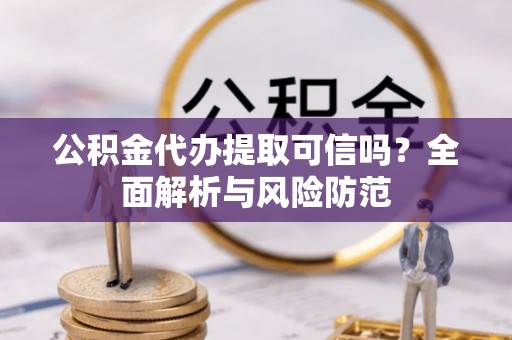 加查公积金代办提取可信吗？全面解析与风险防范