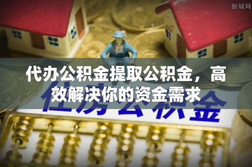 加查代办公积金提取公积金，高效解决你的资金需求