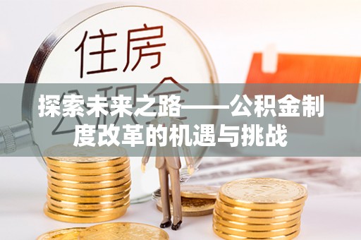 加查探索未来之路——公积金制度改革的机遇与挑战