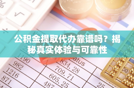 加查公积金提取代办靠谱吗？揭秘真实体验与可靠性