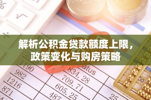 加查解析公积金贷款额度上限，政策变化与购房策略