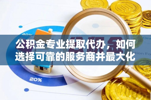 加查公积金专业提取代办，如何选择可靠的服务商并最大化你的资金收益