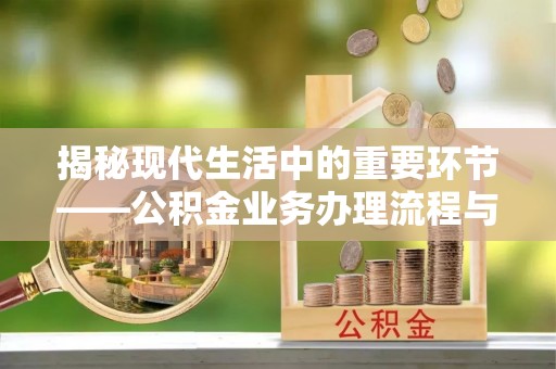 加查揭秘现代生活中的重要环节——公积金业务办理流程与实用技巧