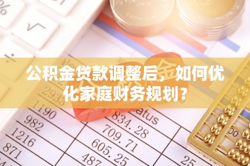 加查公积金贷款调整后，如何优化家庭财务规划？