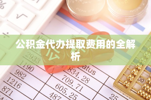 加查公积金代办提取费用的全解析