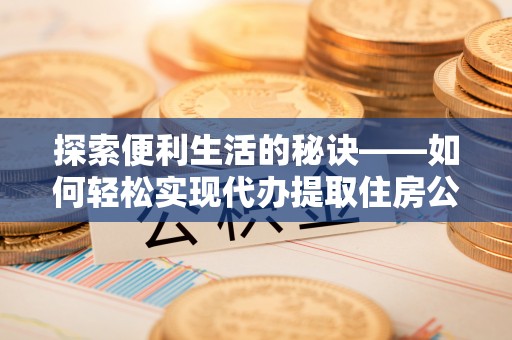 加查探索便利生活的秘诀——如何轻松实现代办提取住房公积金