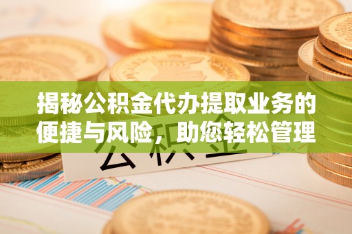 加查揭秘公积金代办提取业务的便捷与风险，助您轻松管理财务